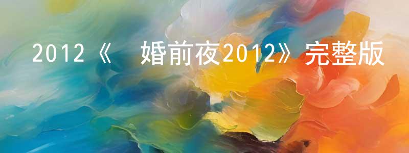 陳林文發布2012《結婚前夜2012》完整版電影/在線觀看/百度云-美劇天堂
